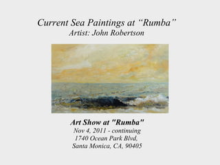 Current Sea Paintings at “Rumba”
       Artist: John Robertson




       Art Show at "Rumba"
        Nov 4, 2011 - continuing
         1740 Ocean Park Blvd,
        Santa Monica, CA, 90405
 