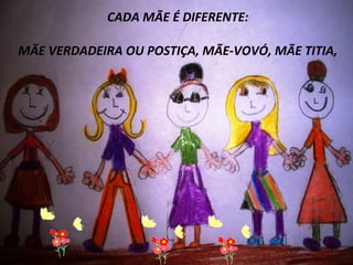 Clique para editar o estilo do subtítulo mestre
CADA MÃE É DIFERENTE:
MÃE VERDADEIRA OU POSTIÇA, MÃE-VOVÓ, MÃE TITIA,
 