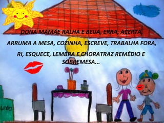 Clique para editar o estilo do subtítulo mestre
 DONA MAMÃE RALHA E BEIJA, ERRA, ACERTA,
ARRUMA A MESA, COZINHA, ESCREVE, TRABALHA FORA,
RI, ESQUECE, LEMBRA E CHORATRAZ REMÉDIO E
SOBREMESA...
 