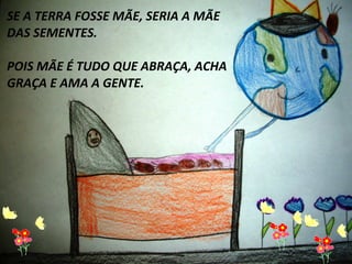Clique para editar o estilo do subtítulo mestre
SE A TERRA FOSSE MÃE, SERIA A MÃE
DAS SEMENTES.
POIS MÃE É TUDO QUE ABRAÇA, ACHA
GRAÇA E AMA A GENTE.
 