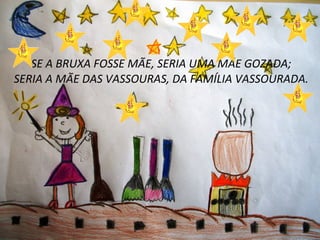 Clique para editar o estilo do subtítulo mestre
SE A BRUXA FOSSE MÃE, SERIA UMA MÃE GOZADA;
SERIA A MÃE DAS VASSOURAS, DA FAMÍLIA VASSOURADA.
 