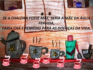 Clique para editar o estilo do subtítulo mestre
SE A CHALEIRA FOSSE MÃE, SERIA A MÃE DA ÁGUA
FERVIDA,
FARIA CHÁ E REMÉDIO PARA AS DOENÇAS DA VIDA.
 