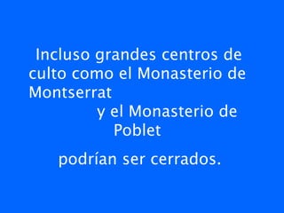 Incluso grandes centros de
culto como el Monasterio de
Montserrat
         y el Monasterio de
           Poblet
   podrían ser cerrados.
 