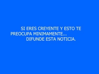  
    SI ERES CREYENTE Y ESTO TE 
PREOCUPA MINIMAMENTE...                   
       DIFUNDE ESTA NOTICIA.
 