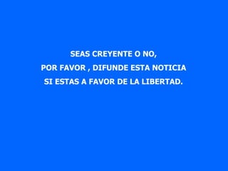 SEAS CREYENTE O NO,
POR FAVOR , DIFUNDE ESTA NOTICIA
SI ESTAS A FAVOR DE LA LIBERTAD.
 