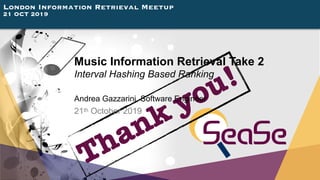 London Information Retrieval Meetup
21 OCT 2019
Thank you!
Music Information Retrieval Take 2
Interval Hashing Based Ranki...