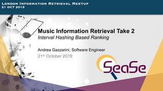 London Information Retrieval Meetup
21 OCT 2019
Music Information Retrieval Take 2
Interval Hashing Based Ranking
Andrea Gazzarini, Software Engineer
21th October 2019
 