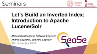 Seminars
Let’s Build an Inverted Index:
Introduction to Apache
Lucene/Solr 
Alessandro Benedetti, Software Engineer 
 
Andrea Gazzarini, Software Engineer
28th November 2019
 