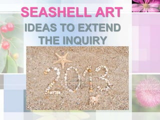 SEASHELL ART
IDEAS TO EXTEND
THE INQUIRY
 