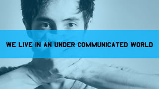 We live in an under communicated world
11