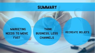 Summary
Marketing
needs to move
fast
Think
Business, Less
Channels
Recreate beliefs