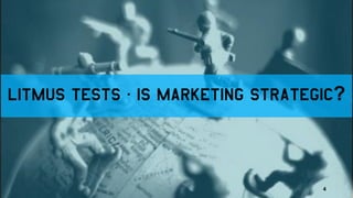 Litmus tests – Is Marketing strategic?
Litmus tests – Is Marketing strategic?
4