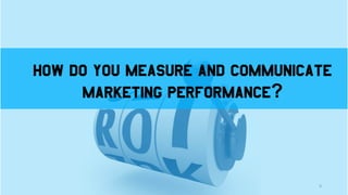 How do you measure and communicate
marketing performance?
9