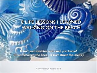 8 LIFE LESSONS I LEARNED
WALKING ON THE BEACH

It isn’t just sunshine and sand, you know?
(Read between the lines…it isn’t about the shells.)

!

Copywrite Edyn Roberts 2014

 