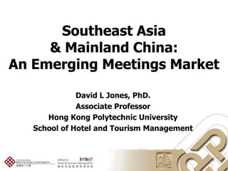 Southeast Asia & Mainland China: An Emerging Meetings Market David L Jones, PhD. Associate Professor Hong Kong Polytechnic University School of Hotel and Tourism Management 1 