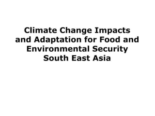 Climate Change Impacts
and Adaptation for Food and
  Environmental Security
      South East Asia
 