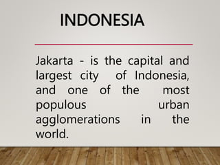INDONESIA
Jakarta - is the capital and
largest city of Indonesia,
and one of the most
populous urban
agglomerations in the
world.
 