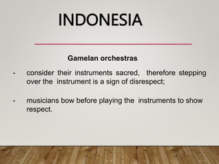 Gamelan orchestras
- consider their instruments sacred, therefore stepping
over the instrument is a sign of disrespect;
- musicians bow before playing the instruments to show
respect.
INDONESIA
 