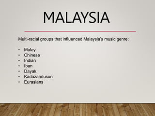 Multi-racial groups that influenced Malaysia’s music genre:
• Malay
• Chinese
• Indian
• Iban
• Dayak
• Kadazandusun
• Eurasians
MALAYSIA
 