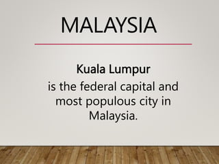 Kuala Lumpur
is the federal capital and
most populous city in
Malaysia.
MALAYSIA
 