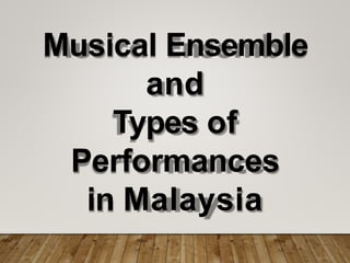 Musical Ensemble
and
Types of
Performances
in Malaysia
 