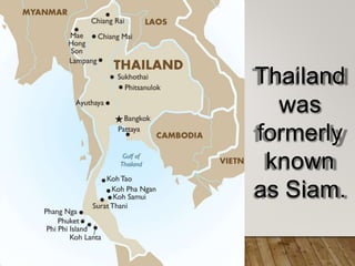Thailand
was
formerly
known
as Siam.
 