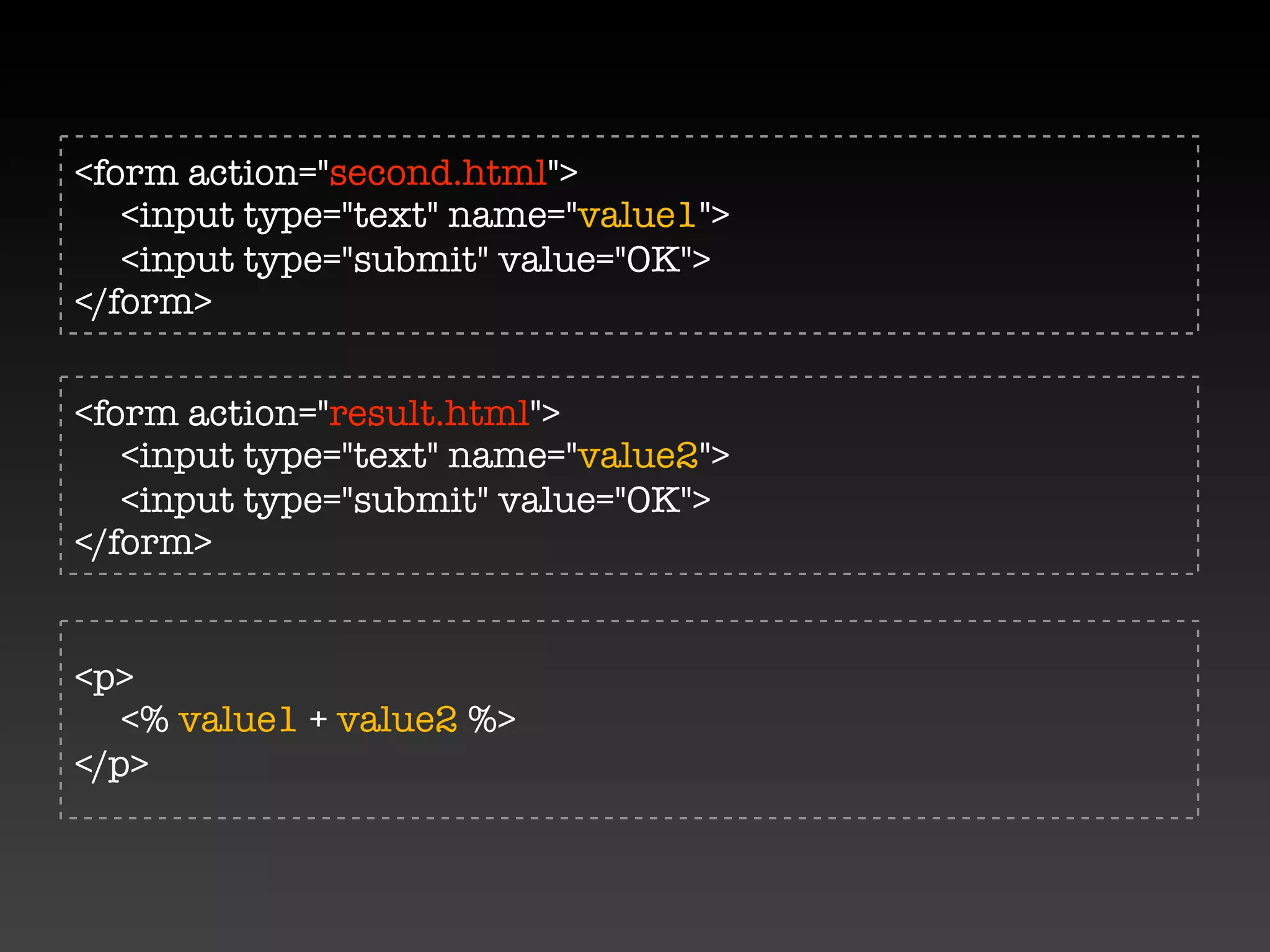<form action="second.html">
   <input type="text" name="value1">
   <input type="submit" value="OK">
</form>


<form action="result.html">
   <input type="text" name="value2">
   <input type="submit" value="OK">
</form>


<p>
   <% value1 + value2 %>
</p>
 