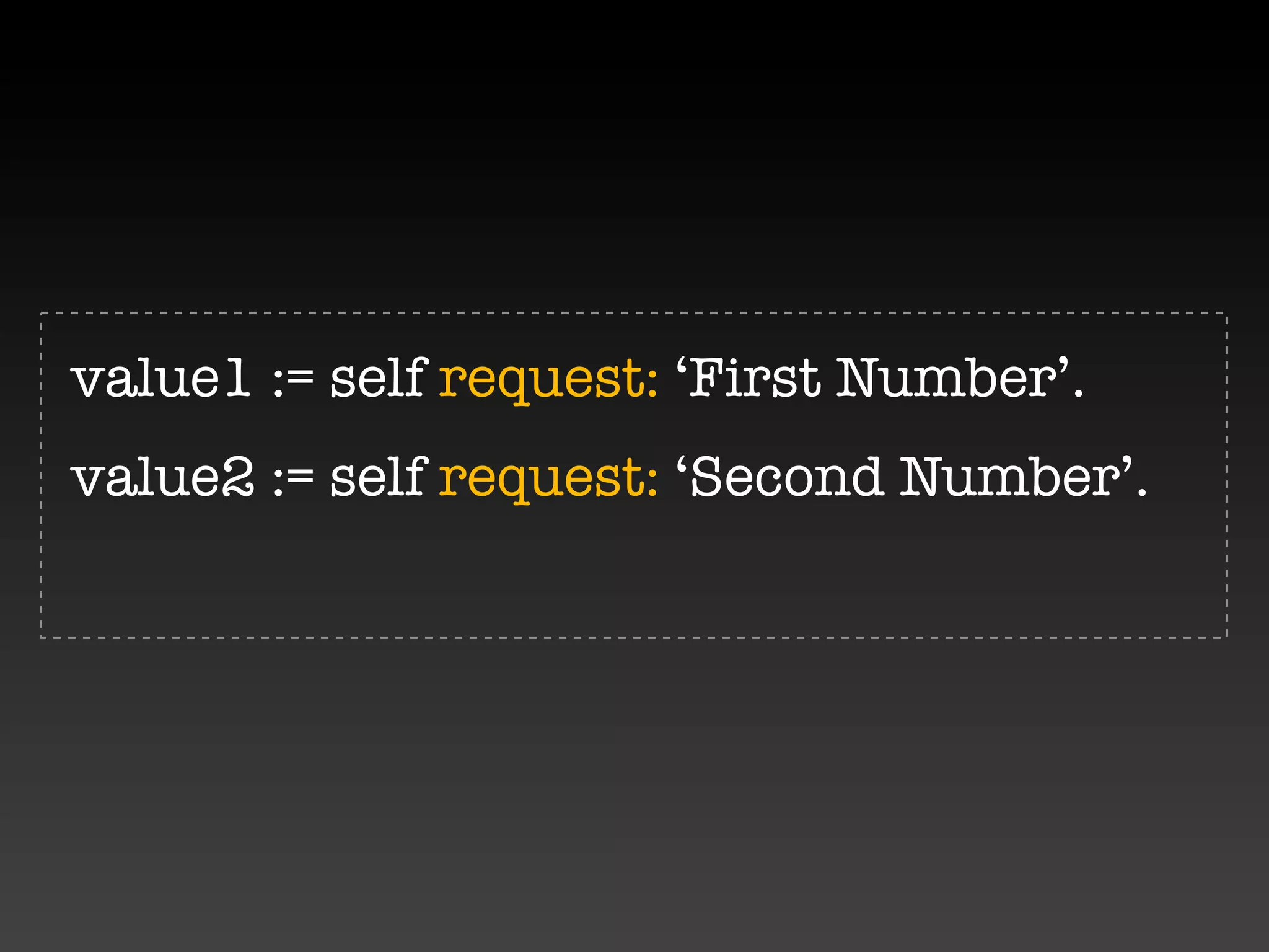 value1 := self request: ‘First Number’.
value2 := self request: ‘Second Number’.
 