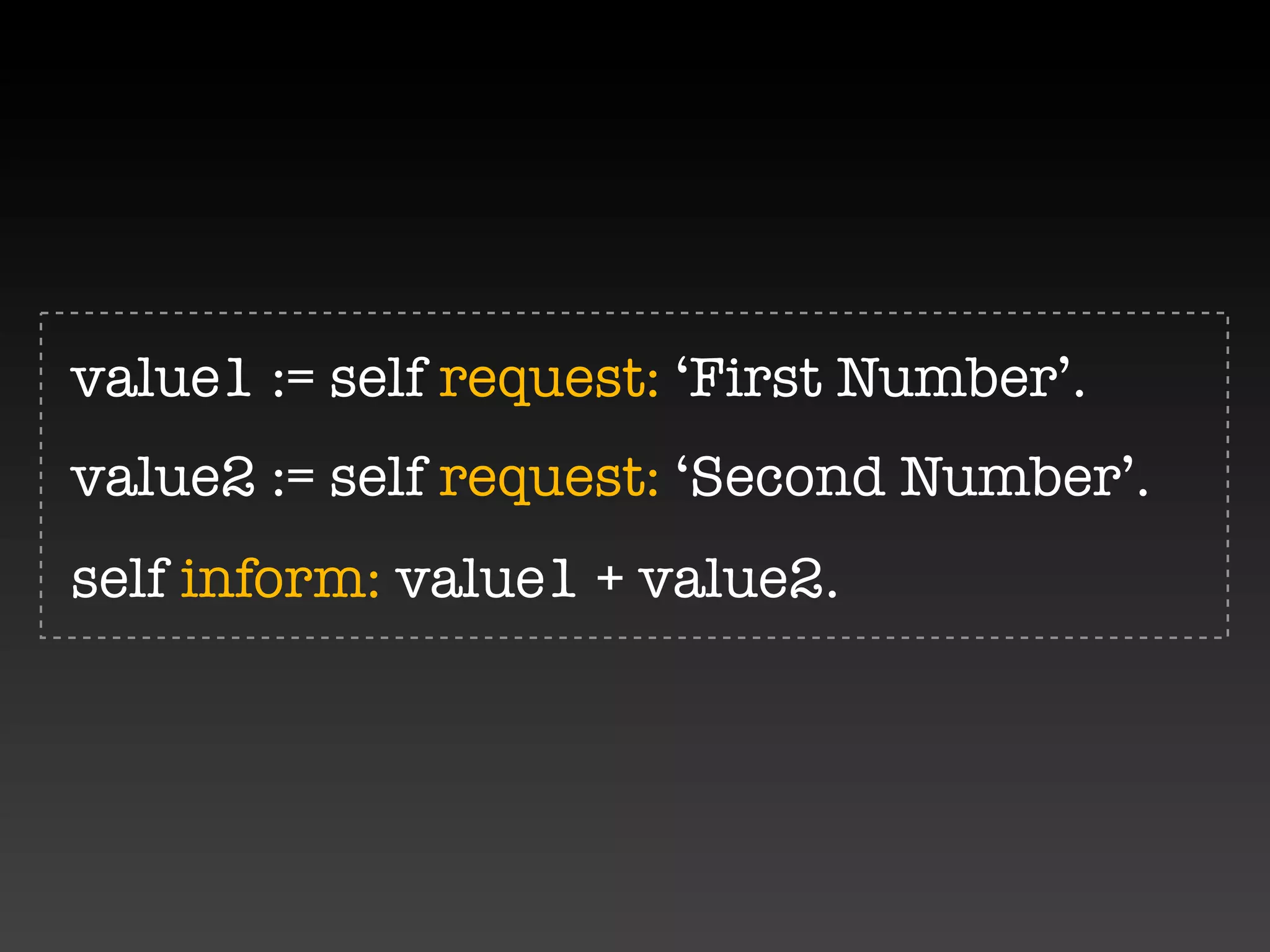 value1 := self request: ‘First Number’.
value2 := self request: ‘Second Number’.
self inform: value1 + value2.
 