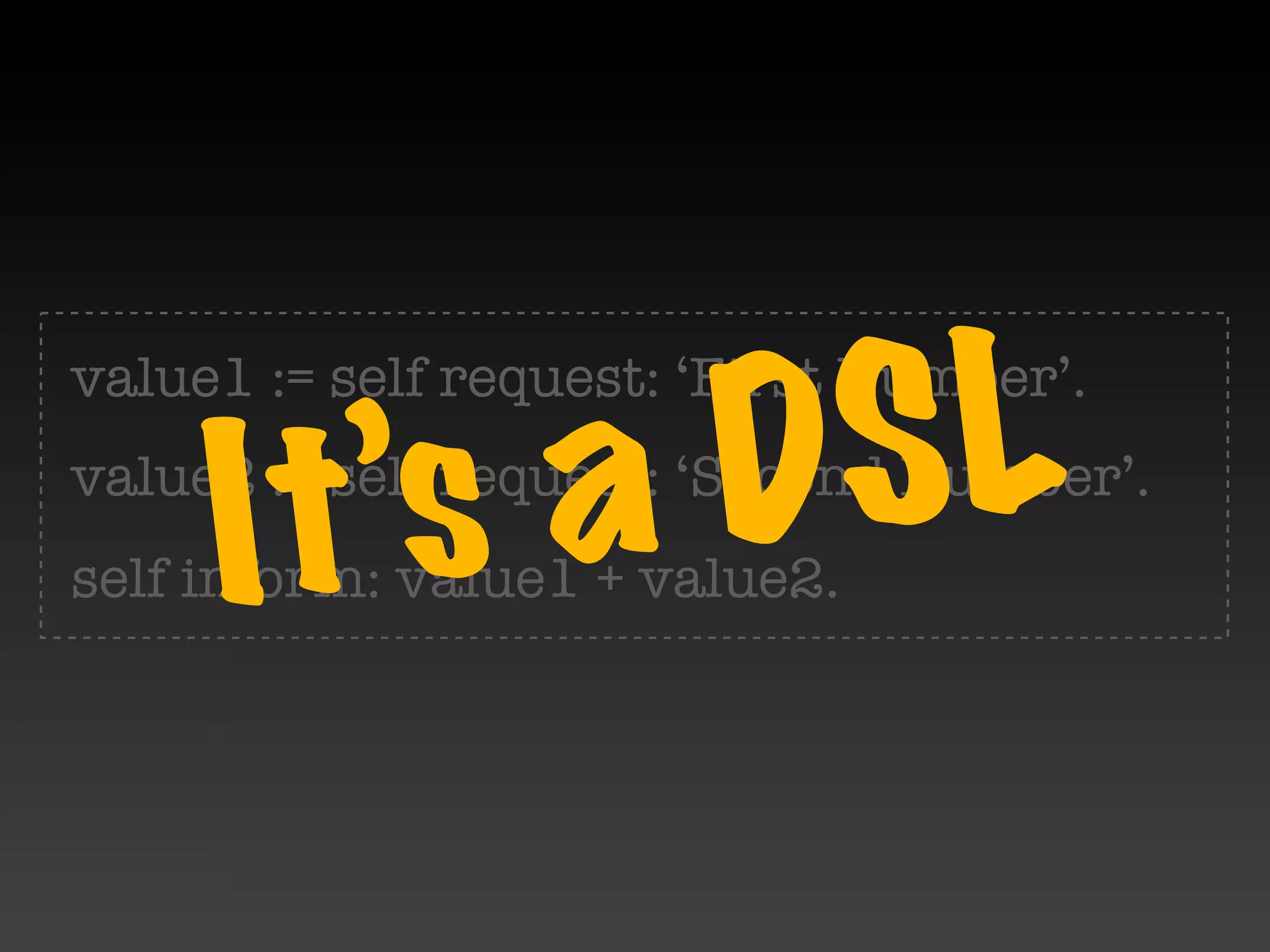 D SL
value1 := self request: ‘First Number’.


     I t’sa
value2 := self request: ‘Second Number’.
self inform: value1 + value2.
 