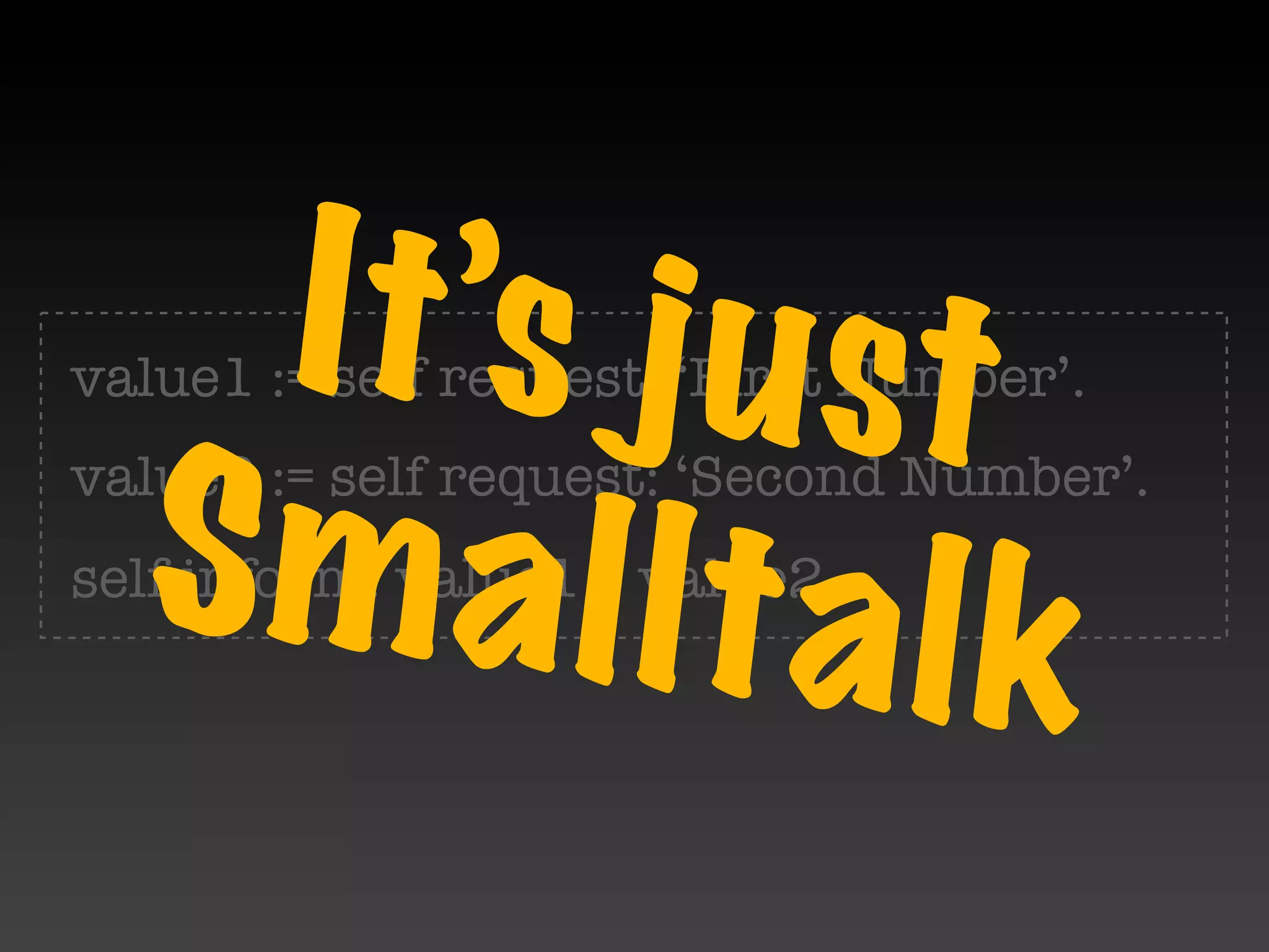 It’s j u st
value1 := self request: ‘First Number’.


  S m a l lt a l k
value2 := self request: ‘Second Number’.
self inform: value1 + value2.
 