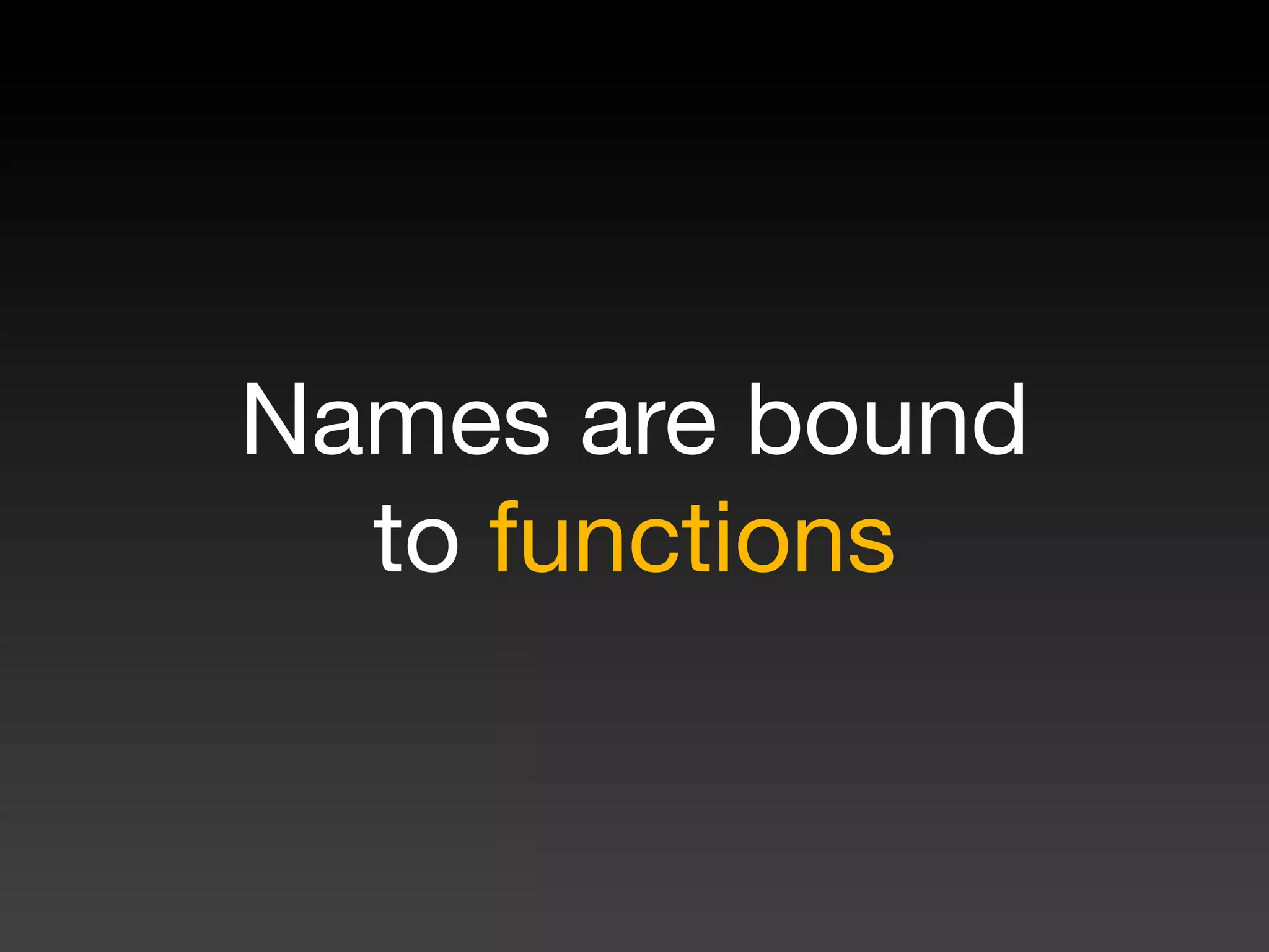Names are bound
  to functions
 