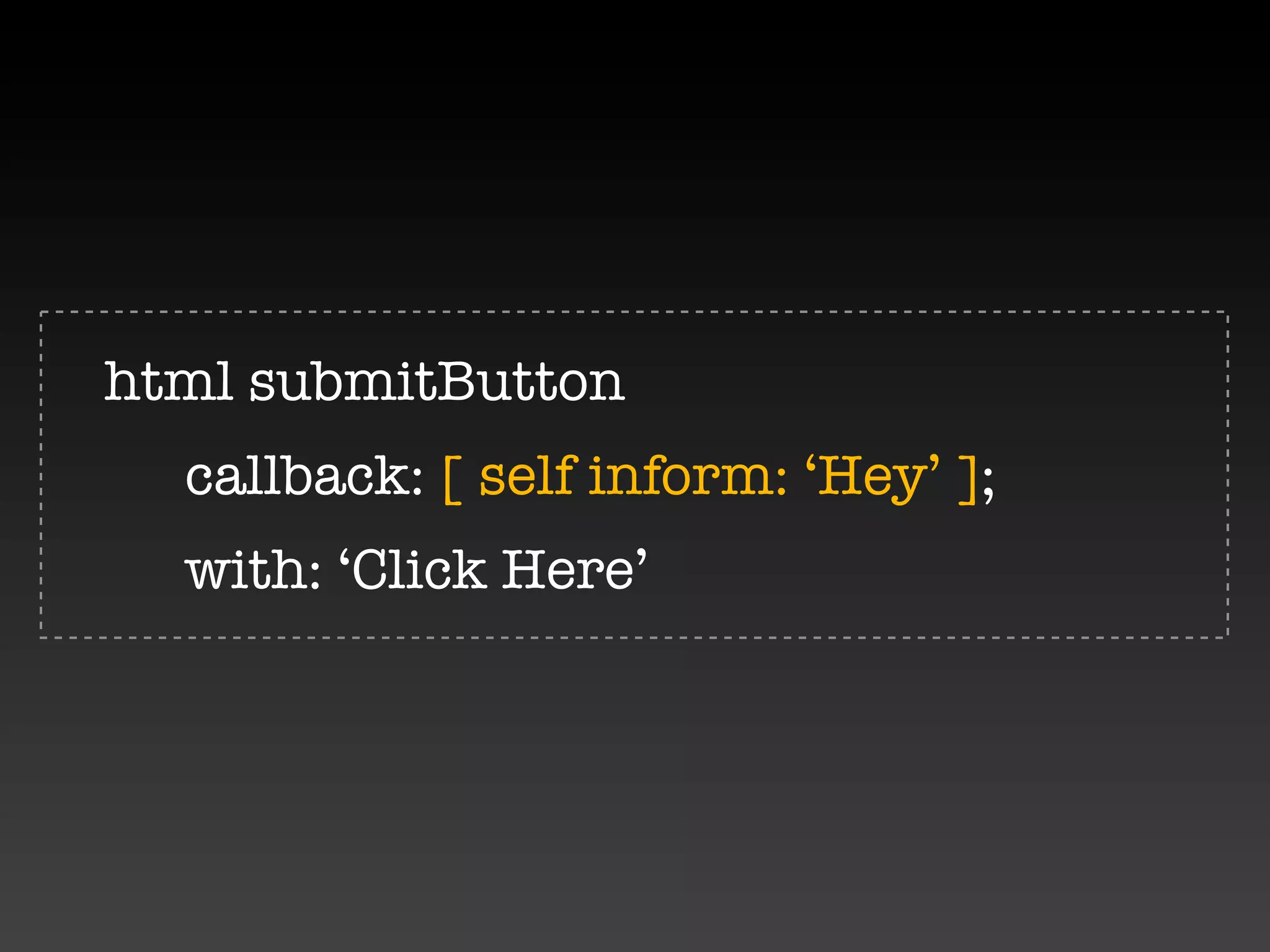 html submitButton

   callback: [ self inform: ‘Hey’ ];

   with: ‘Click Here’
 