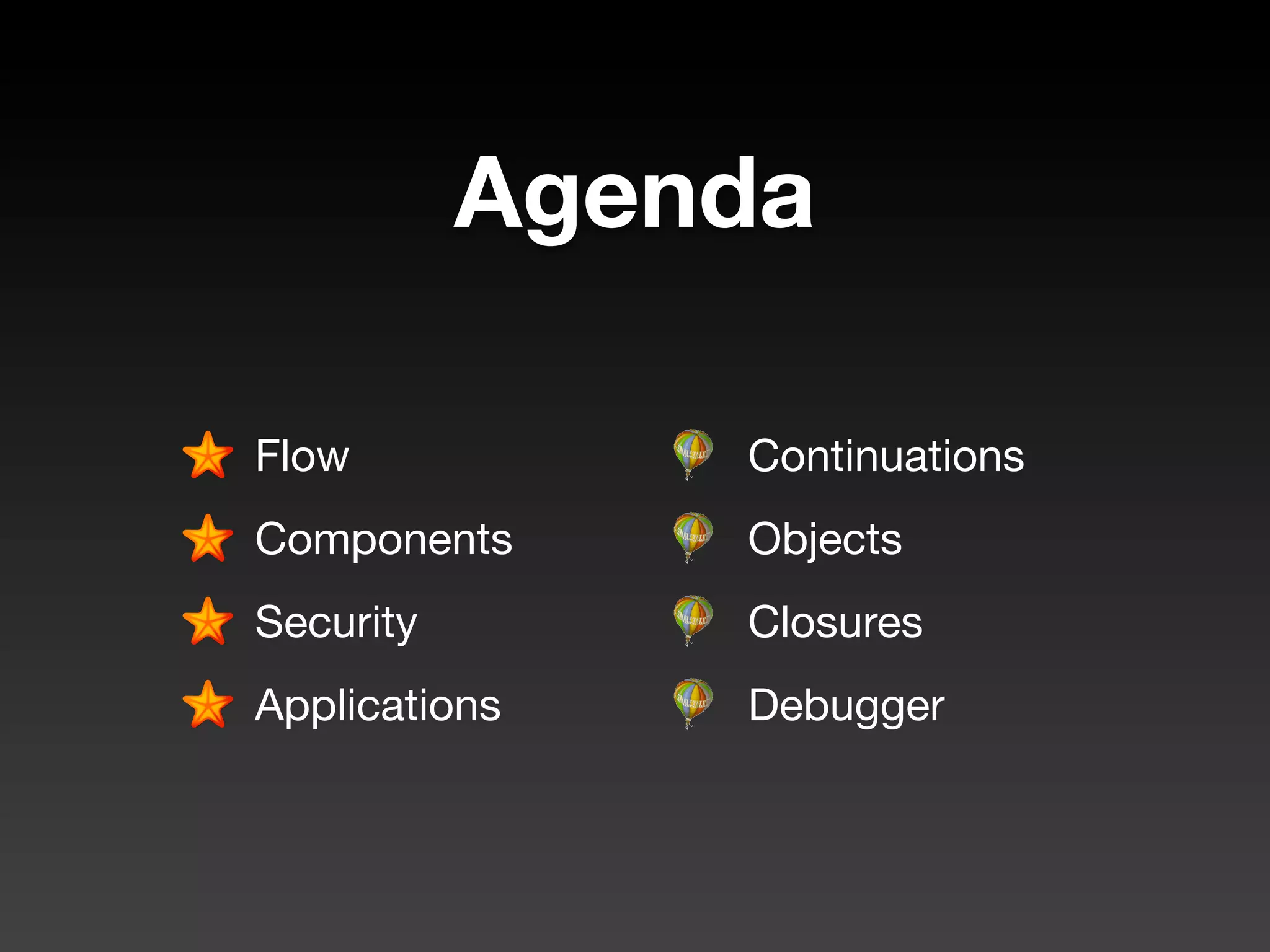 Agenda

Flow           Continuations
Components     Objects
Security       Closures
Applications   Debugger
 