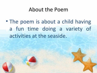 About the Poem
? The poem is about a child having
a fun time doing a variety of
activities at the seaside.
 