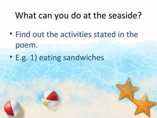 What can you do at the seaside?
? Find out the activities stated in the
poem.
? E.g. 1) eating sandwiches
 