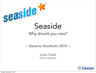 Seaside
Why should you care?
~ Dynamic Stockholm 2010 ~
TM
TM
Julian Fitzell
Cincom Systems
Tuesday, November 2, 2010
 