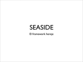 SEASIDE
El framework hereje
 