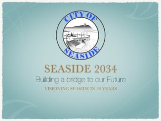 SEASIDE 2034 
Building a bridge to our Future 
VISIONING SEASIDE IN 20 YEARS 
 