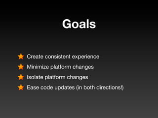 Goals

Create consistent experience
Minimize platform changes
Isolate platform changes
Ease code updates (in both directions!)
 