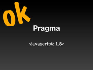 o k   Pragma

  <javascript: 1.5>
 