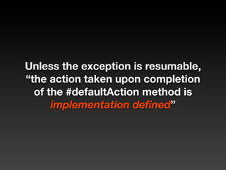 Unless the exception is resumable,
“the action taken upon completion
  of the #defaultAction method is
      implementation deﬁned”
 