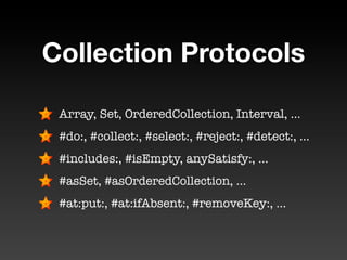Collection Protocols

 Array, Set, OrderedCollection, Interval, ...
 #do:, #collect:, #select:, #reject:, #detect:, ...
 #includes:, #isEmpty, anySatisfy:, ...
 #asSet, #asOrderedCollection, ...
 #at:put:, #at:ifAbsent:, #removeKey:, ...
 