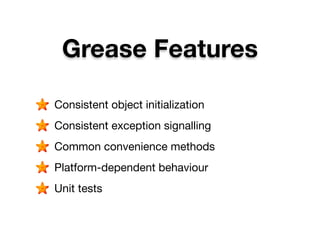 Grease Features

Consistent object initialization
Consistent exception signalling
Common convenience methods
Platform-dependent behaviour
Unit tests
 