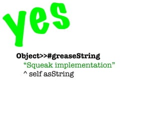 y e s
Object>>#greaseString

 “Squeak implementation”
	 ^ self asString
 
