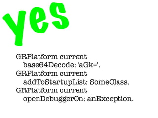 y e s
GRPlatform current
	 base64Decode: 'aGk='.
GRPlatform current
	 addToStartupList: SomeClass.
GRPlatform current
	 openDebuggerOn: anException.
 
