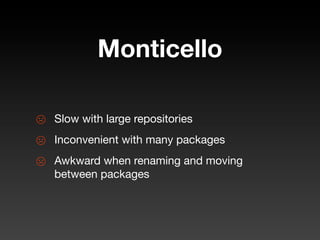 Monticello

☹   Slow with large repositories
☹   Inconvenient with many packages
☹   Awkward when renaming and moving
    between packages
 