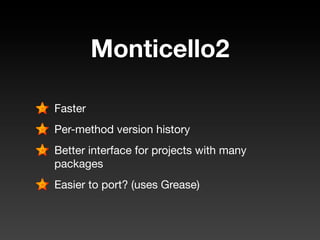 Monticello2

Faster
Per-method version history
Better interface for projects with many
packages
Easier to port? (uses Grease)
 