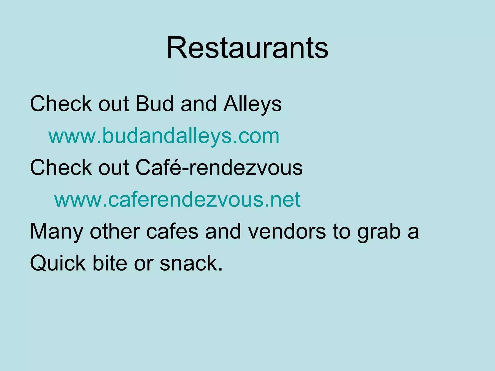 Restaurants Check out Bud and Alleys www.budandalleys.com Check out Café-rendezvous www.caferendezvous.net Many other cafes and vendors to grab a  Quick bite or snack. 