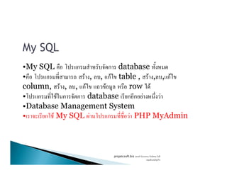 My SQL
•My SQL ก ก database
• ก F , , กF table , F , , กF
column, F , , กF F row Fcolumn, F , , กF F row F
• ก F ก ก database ก ก F F
•Database Management System
• ก F My SQL F ก F PHP MyAdmin
projetcsoft.biz F
F ก
 